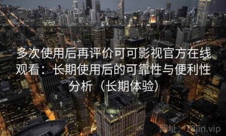 多次使用后再评价可可影视官方在线观看：长期使用后的可靠性与便利性分析（长期体验）