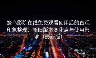 蜂鸟影院在线免费观看使用后的直观印象整理：新旧版本变化点与使用影响（最新版）