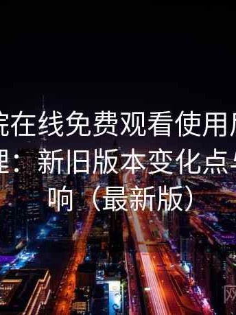 蜂鸟影院在线免费观看使用后的直观印象整理：新旧版本变化点与使用影响（最新版）