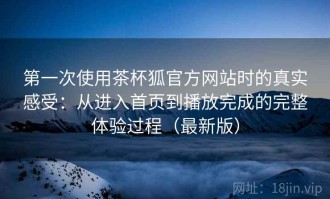 第一次使用茶杯狐官方网站时的真实感受：从进入首页到播放完成的完整体验过程（最新版）