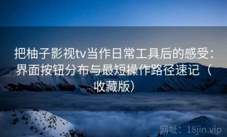 把柚子影视tv当作日常工具后的感受：界面按钮分布与最短操作路径速记（收藏版）
