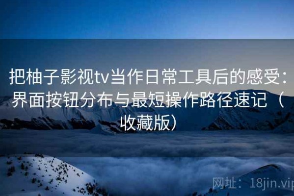 把柚子影视tv当作日常工具后的感受：界面按钮分布与最短操作路径速记（收藏版）