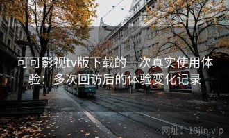 可可影视tv版下载的一次真实使用体验：多次回访后的体验变化记录