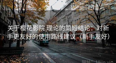 关于樱花影院 理论的简短结论：对新手更友好的使用路线建议（新手友好）