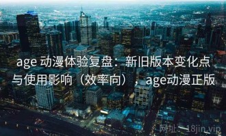 age 动漫体验复盘：新旧版本变化点与使用影响（效率向），age动漫正版