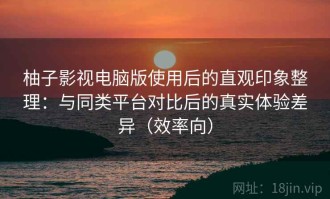 柚子影视电脑版使用后的直观印象整理：与同类平台对比后的真实体验差异（效率向）