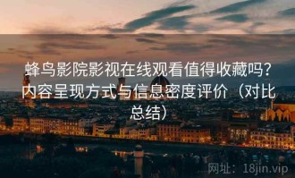 蜂鸟影院影视在线观看值得收藏吗？内容呈现方式与信息密度评价（对比总结）