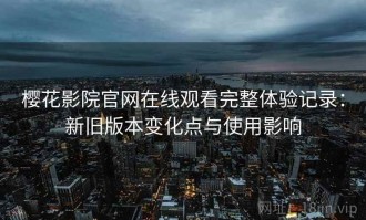 樱花影院官网在线观看完整体验记录：新旧版本变化点与使用影响