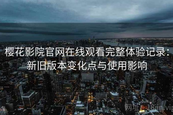 樱花影院官网在线观看完整体验记录：新旧版本变化点与使用影响