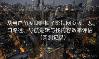 从用户角度聊聊柚子影视网页版：入口路径、导航逻辑与找内容效率评估（实测记录）