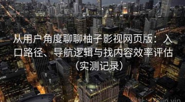 从用户角度聊聊柚子影视网页版：入口路径、导航逻辑与找内容效率评估（实测记录）