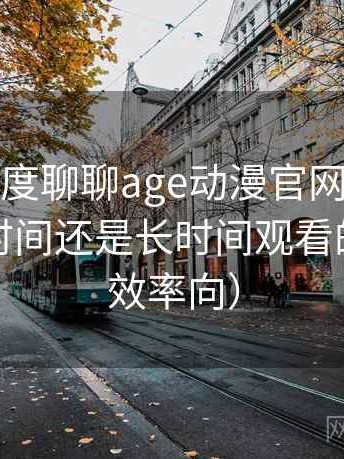 从用户角度聊聊age动漫官网官方：适合碎片时间还是长时间观看的判断（效率向）