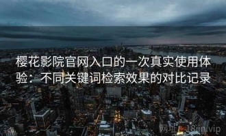 樱花影院官网入口的一次真实使用体验：不同关键词检索效果的对比记录