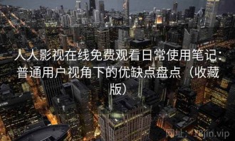 人人影视在线免费观看日常使用笔记：普通用户视角下的优缺点盘点（收藏版）