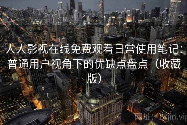 人人影视在线免费观看日常使用笔记：普通用户视角下的优缺点盘点（收藏版）