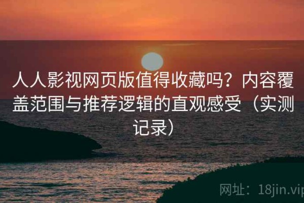 人人影视网页版值得收藏吗？内容覆盖范围与推荐逻辑的直观感受（实测记录）