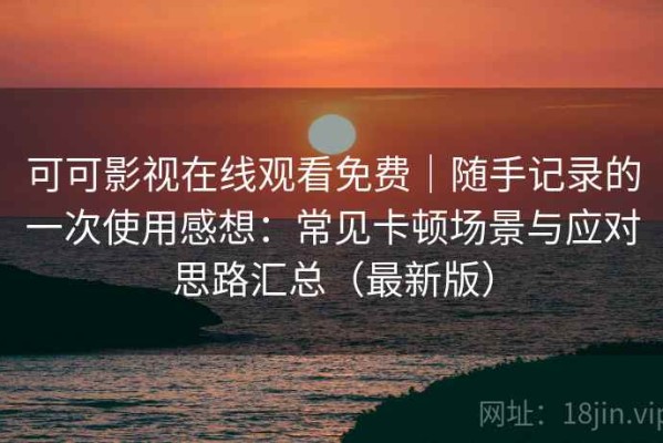 可可影视在线观看免费｜随手记录的一次使用感想：常见卡顿场景与应对思路汇总（最新版）