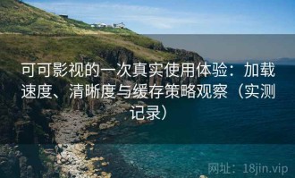 可可影视的一次真实使用体验：加载速度、清晰度与缓存策略观察（实测记录）