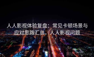 人人影视体验复盘：常见卡顿场景与应对思路汇总，人人影视问题