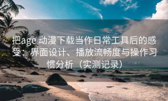 把age 动漫下载当作日常工具后的感受：界面设计、播放流畅度与操作习惯分析（实测记录）