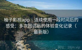 柚子影视app｜连续使用一段时间后的感受：多次回访后的体验变化记录（最新版）