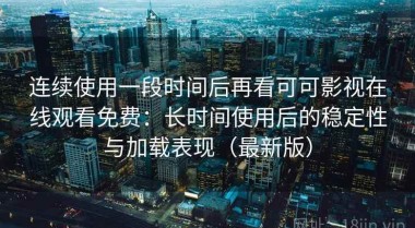 连续使用一段时间后再看可可影视在线观看免费：长时间使用后的稳定性与加载表现（最新版）