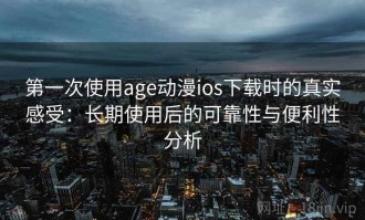 第一次使用age动漫ios下载时的真实感受：长期使用后的可靠性与便利性分析