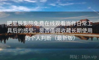 把星辰影院免费在线观看当作日常工具后的感受：是否值得收藏长期使用的个人判断（最新版）