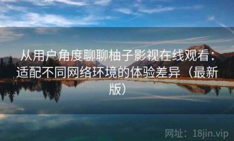 从用户角度聊聊柚子影视在线观看：适配不同网络环境的体验差异（最新版）