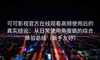 可可影视官方在线观看高频使用后的真实结论：从日常使用角度做的综合体验总结（新手友好）