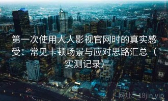 第一次使用人人影视官网时的真实感受：常见卡顿场景与应对思路汇总（实测记录）