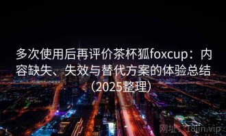 多次使用后再评价茶杯狐foxcup：内容缺失、失效与替代方案的体验总结（2025整理）