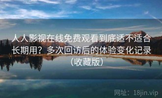 人人影视在线免费观看到底适不适合长期用？多次回访后的体验变化记录（收藏版）