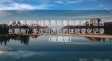 人人影视在线免费观看到底适不适合长期用？多次回访后的体验变化记录（收藏版）