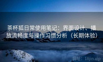 茶杯狐日常使用笔记：界面设计、播放流畅度与操作习惯分析（长期体验）
