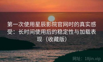 第一次使用星辰影院官网时的真实感受：长时间使用后的稳定性与加载表现（收藏版）