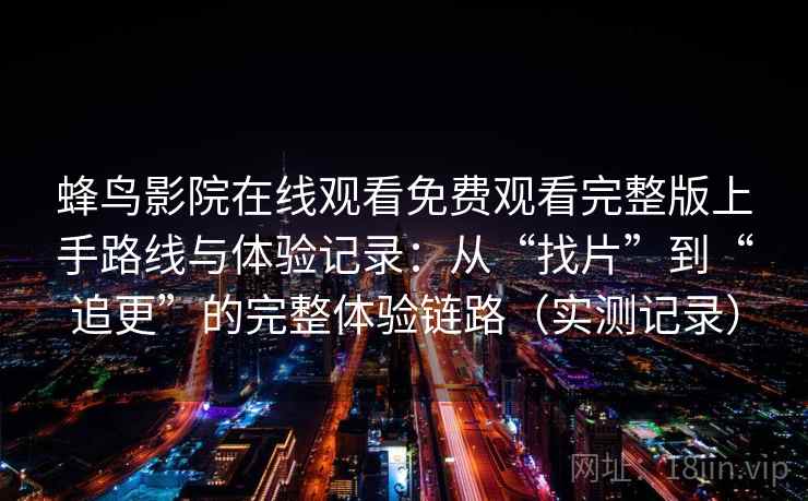 蜂鸟影院在线观看免费观看完整版上手路线与体验记录：从“找片”到“追更”的完整体验链路（实测记录）