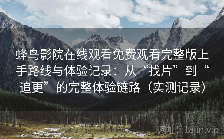 蜂鸟影院在线观看免费观看完整版上手路线与体验记录：从“找片”到“追更”的完整体验链路（实测记录）