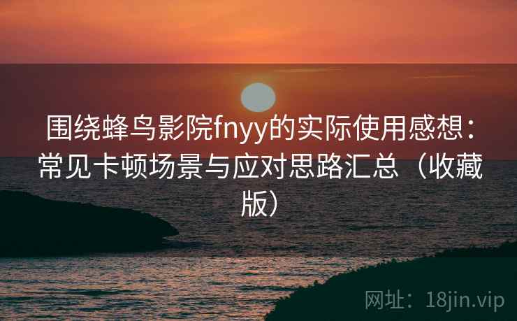 围绕蜂鸟影院fnyy的实际使用感想：常见卡顿场景与应对思路汇总（收藏版）