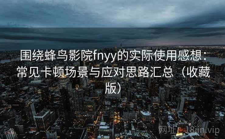 围绕蜂鸟影院fnyy的实际使用感想：常见卡顿场景与应对思路汇总（收藏版）
