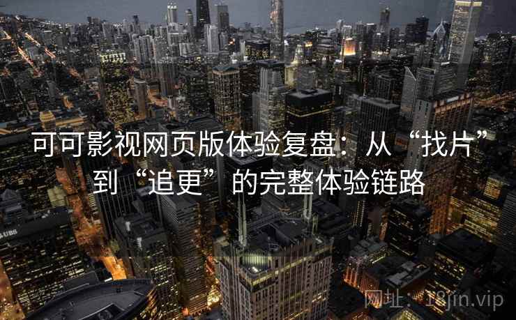 可可影视网页版体验复盘：从“找片”到“追更”的完整体验链路