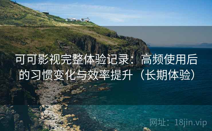 可可影视完整体验记录：高频使用后的习惯变化与效率提升（长期体验）