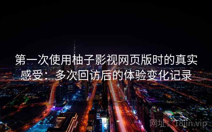 第一次使用柚子影视网页版时的真实感受：多次回访后的体验变化记录
