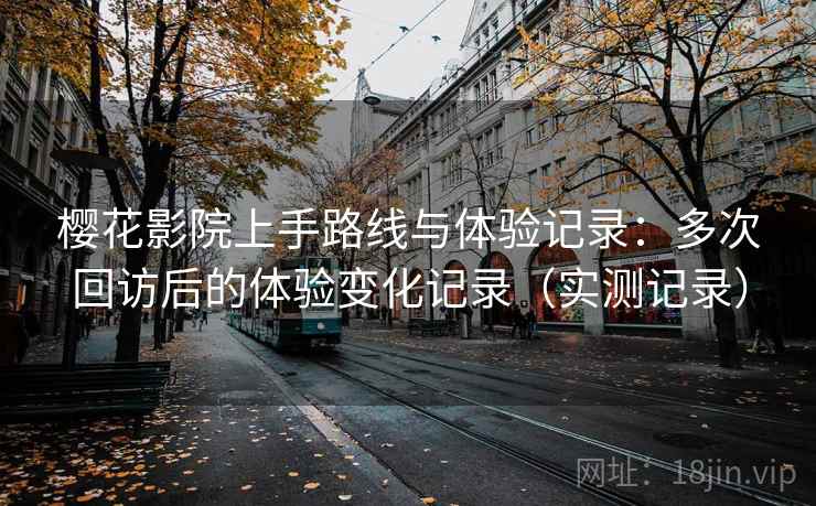 樱花影院上手路线与体验记录：多次回访后的体验变化记录（实测记录）