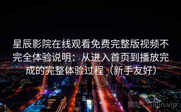 星辰影院在线观看免费完整版视频不完全体验说明：从进入首页到播放完成的完整体验过程（新手友好）