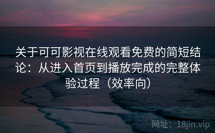 关于可可影视在线观看免费的简短结论：从进入首页到播放完成的完整体验过程（效率向）