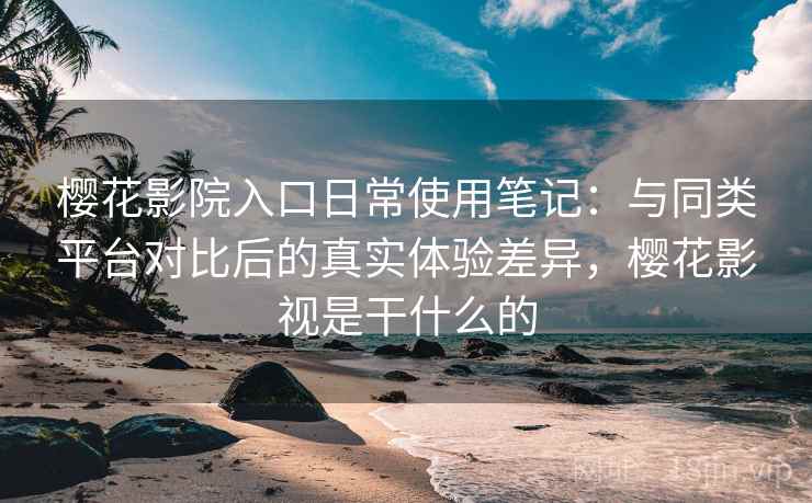 樱花影院入口日常使用笔记：与同类平台对比后的真实体验差异，樱花影视是干什么的