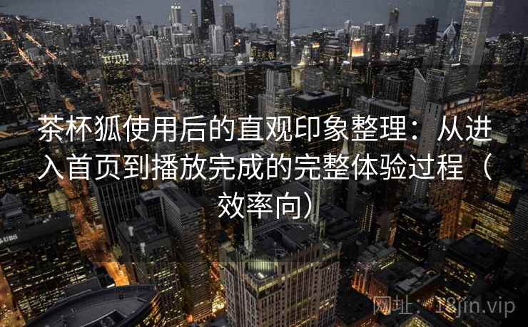 茶杯狐使用后的直观印象整理：从进入首页到播放完成的完整体验过程（效率向）