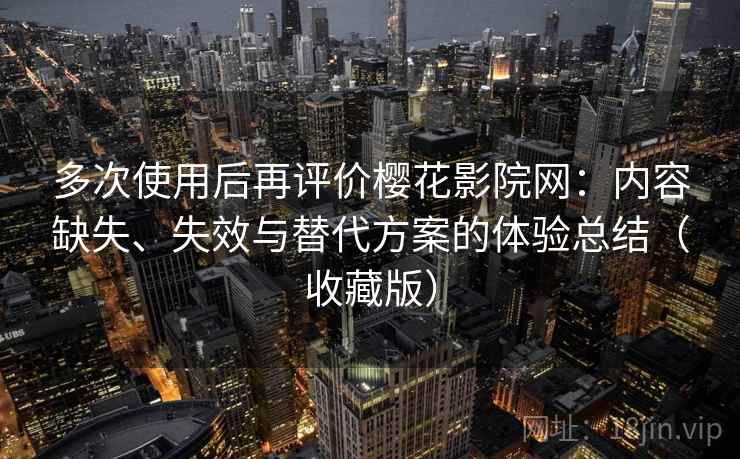 多次使用后再评价樱花影院网：内容缺失、失效与替代方案的体验总结（收藏版）