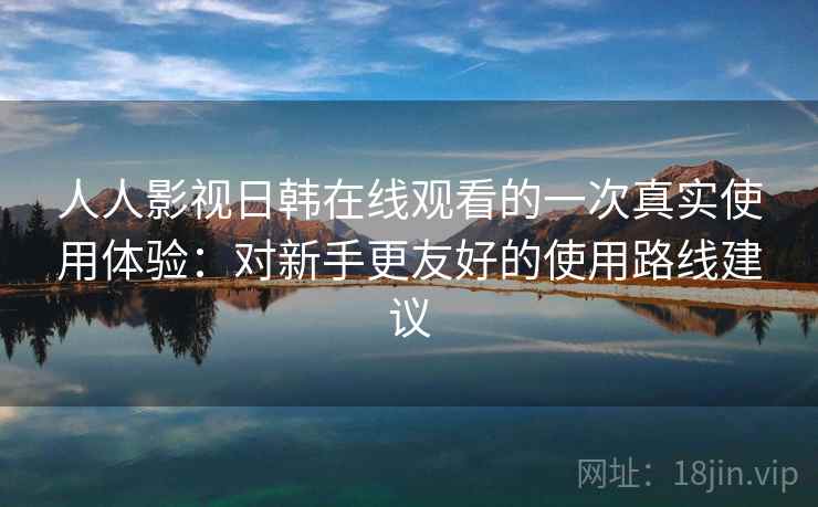 人人影视日韩在线观看的一次真实使用体验：对新手更友好的使用路线建议